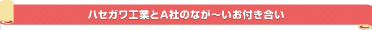 ハセガワ工業とA社のなが＝いお付き合い